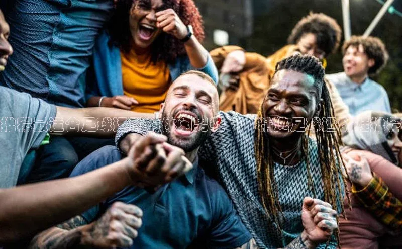 欧陆娱乐登录入口注册云创智行推荐最适合足球运动的休闲男鞋——精选足球运动鞋推荐