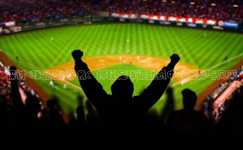 欧陆注册平台登录入口极氪智能科技探讨<球品差>现象：揭秘足球运动员中的差异与风采