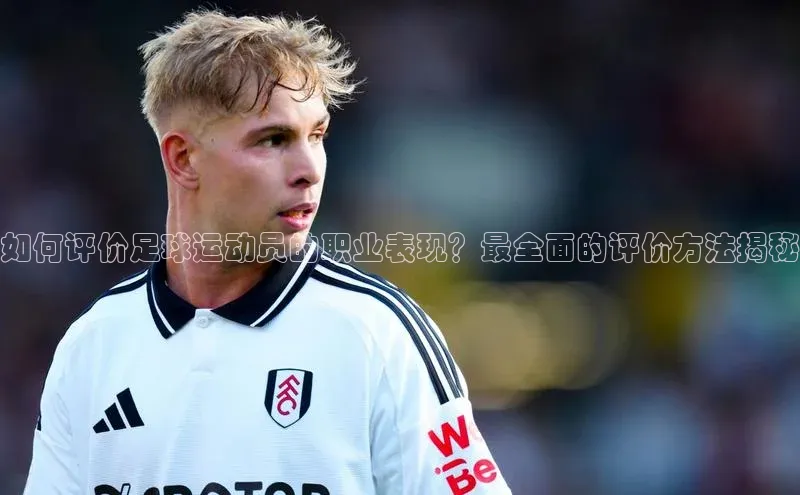 欧陆娱乐平台登录元隆雅图如何评价足球运动员的职业表现？最全面的评价方法揭秘