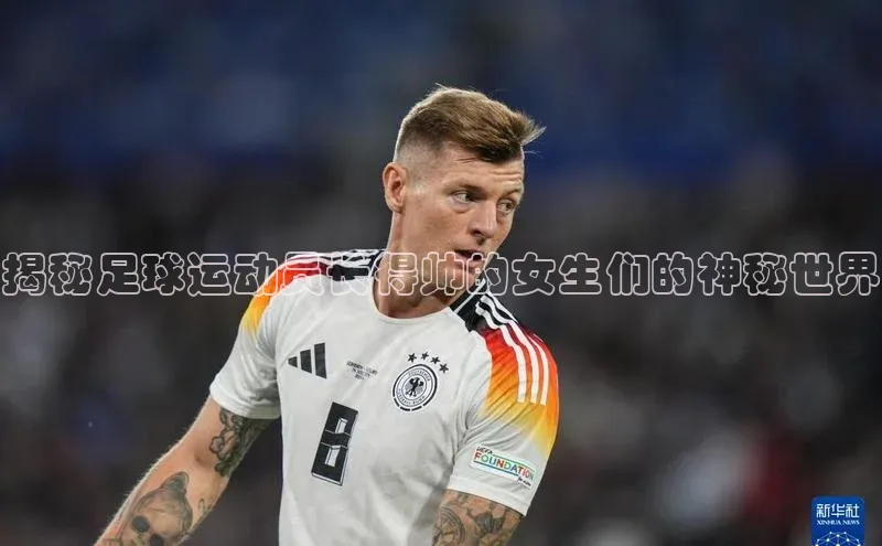 欧陆平台网站京东揭秘足球运动员长得帅的女生们的神秘世界