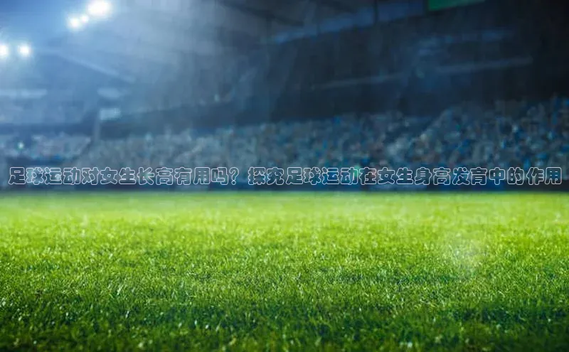 欧陆注册手机版百度网盘企业版足球运动对女生长高有用吗？探究足球运动在女生身高发育中的作用