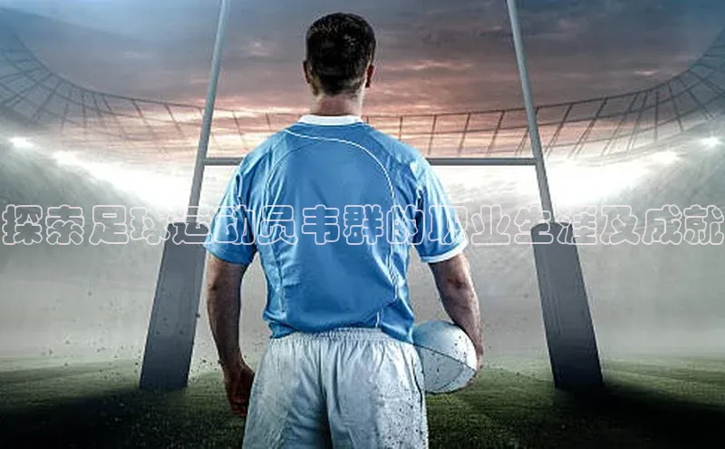 欧陆娱乐app下载梯哥哥科技探索足球运动员韦群的职业生涯及成就