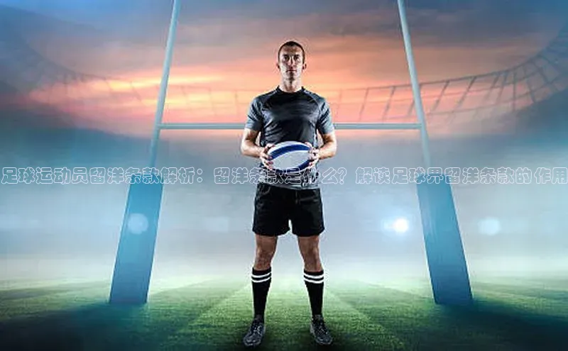 欧陆平台app下载光魔科技足球运动员留洋条款解析：留洋条款是什么？解读足球界留洋条款的作用