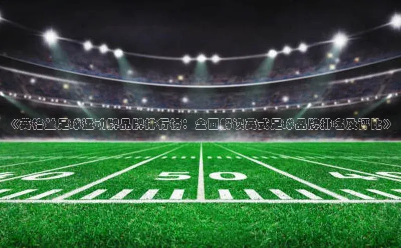 欧陆注册手机版百度数据开放平台《英格兰足球运动牌品牌排行榜：全面解读英式足球品牌排名及评比》