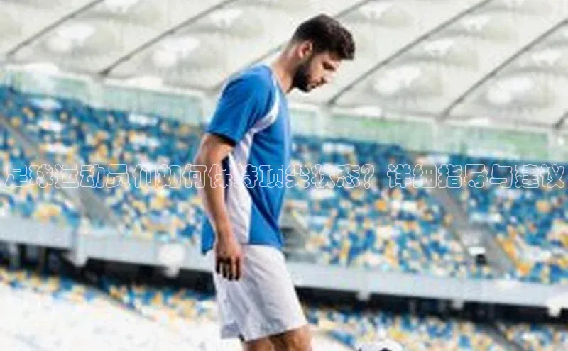 欧陆平台登录地址壹网壹创足球运动员们如何保持顶尖状态？详细指导与建议