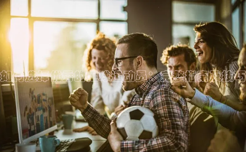 欧陆登录入口百度智能门户如何选择优秀的足球运动员：完整指南及技巧