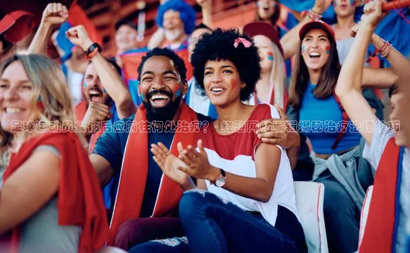 欧陆登录入口百度大脑足球运动员受伤后应前往何处治疗？- 经验网站编辑揭秘治疗选择技巧