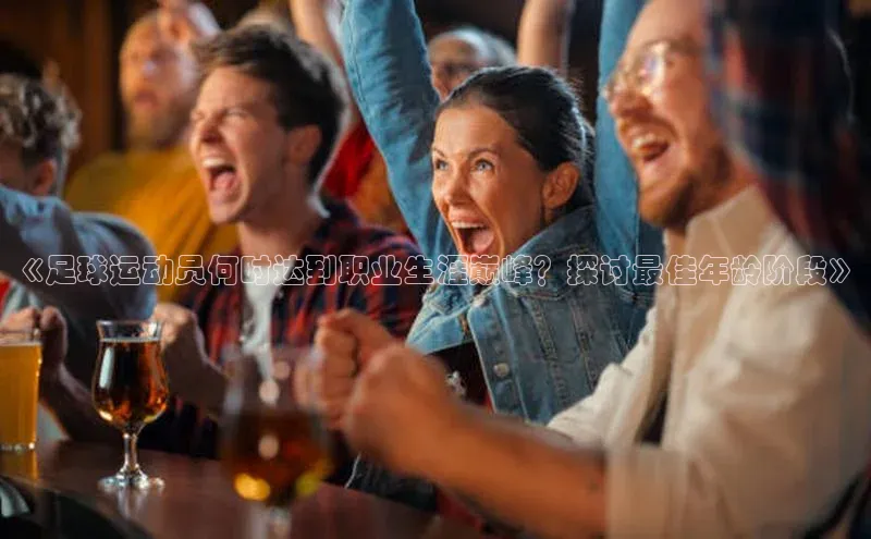 欧陆娱乐平台app下载安装中海达《足球运动员何时达到职业生涯巅峰？探讨最佳年龄阶段》