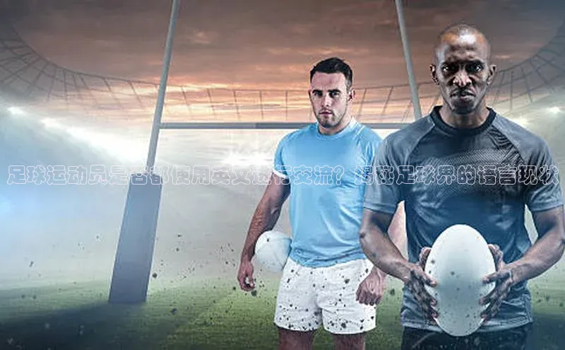 欧陆平台注册开户顺丰足球运动员是否都使用英文进行交流？揭秘足球界的语言现状