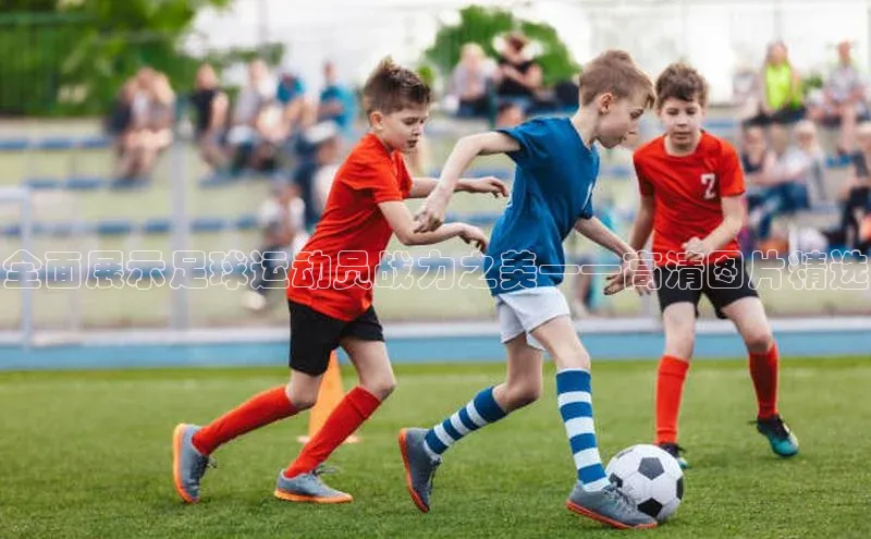 欧陆娱乐平台app下载安装江铃新能源全面展示足球运动员战力之美——高清图片精选