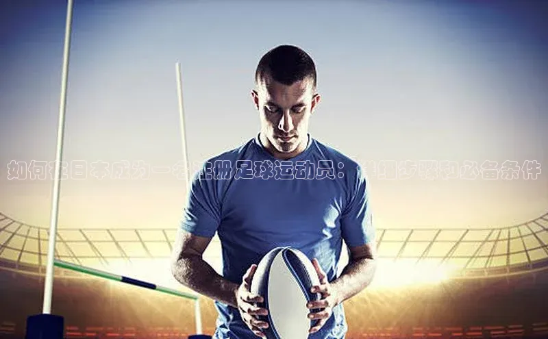 欧陆娱乐app下载阿里尔公司如何在日本成为一名注册足球运动员：详细步骤和必备条件