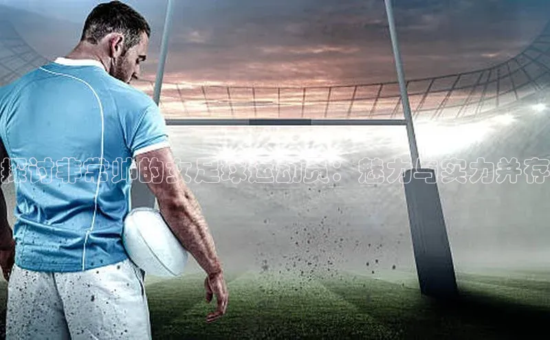 欧陆娱乐怎么注册账号普信公司探讨非常帅的女足球运动员：魅力与实力并存