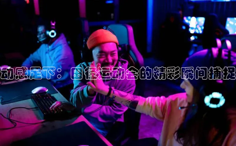 欧陆登录网址一径科技动感足下：田径运动会的精彩瞬间捕捉