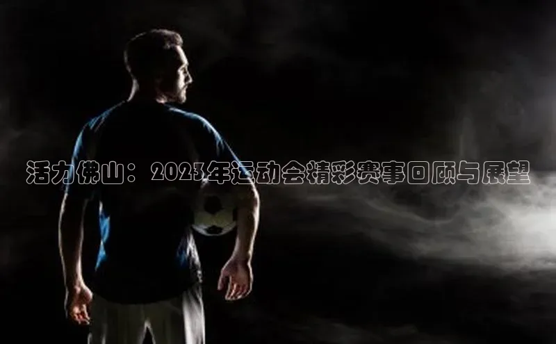 活力佛山：2023年运动会精彩赛事回顾与展望