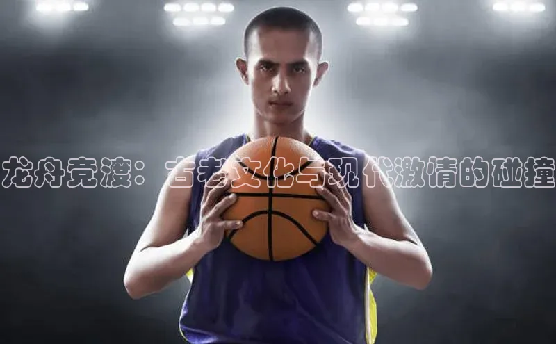 龙舟竞渡：古老文化与现代激情的碰撞