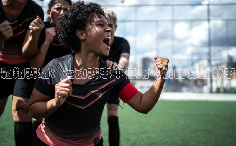 翱翔赛场：运动赛事中使用飞机的幕后故事