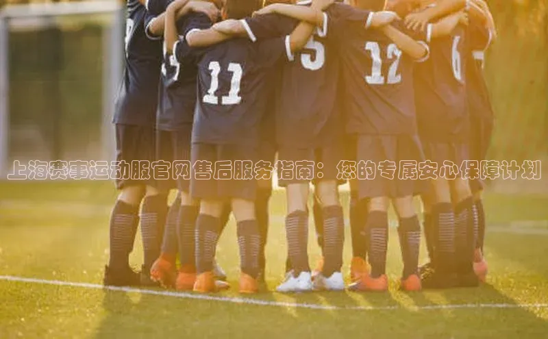上海赛事运动服官网售后服务指南：您的专属安心保障计划
