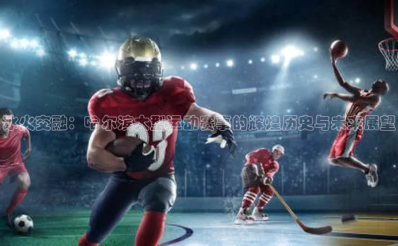 冰火交融：哈尔滨大型运动赛事的辉煌历史与未来展望