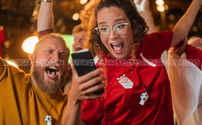 激发激情，震撼视听：精彩运动赛事宣传视频的创意设计与呈现技巧