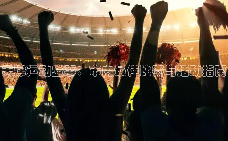 天津运动盛事：市内最佳比赛与活动指南