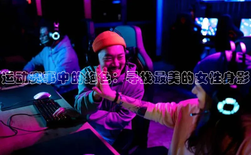 运动赛事中的绝色：寻找最美的女性身影