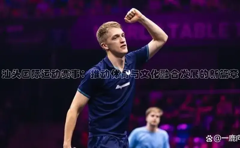 汕头国际运动赛事：推动体育与文化融合发展的新篇章