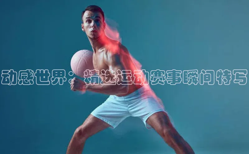 动感世界：精选运动赛事瞬间特写