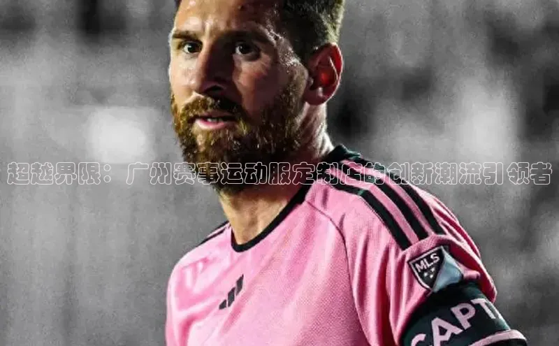 超越界限：广州赛事运动服定制店的创新潮流引领者