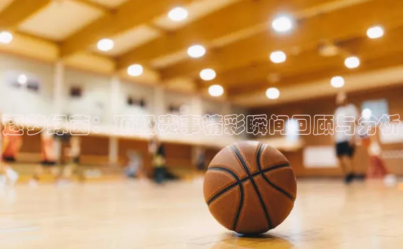 逐梦绿茵：顶级赛事精彩瞬间回顾与分析