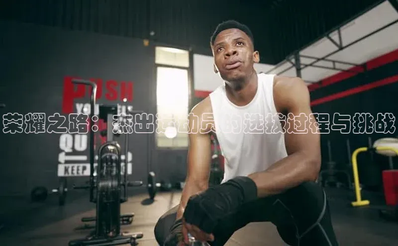 荣耀之路：杰出运动员的选拔过程与挑战