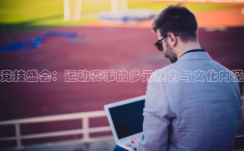 竞技盛会：运动赛事的多元魅力与文化内涵