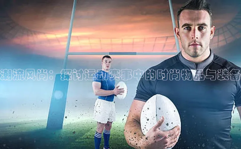 潮流风尚：探讨运动赛事中的时尚物品与装备