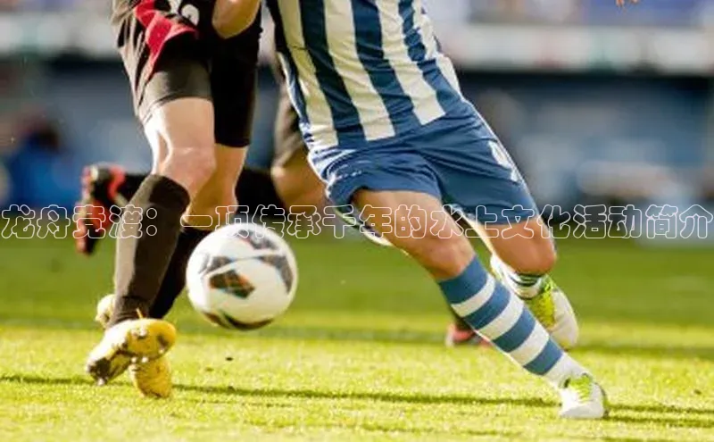 龙舟竞渡：一项传承千年的水上文化活动简介