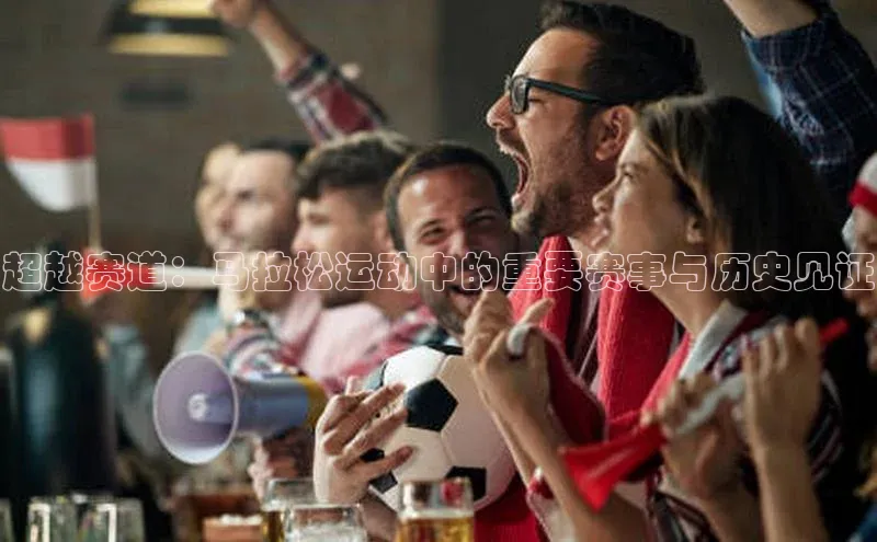 超越赛道：马拉松运动中的重要赛事与历史见证
