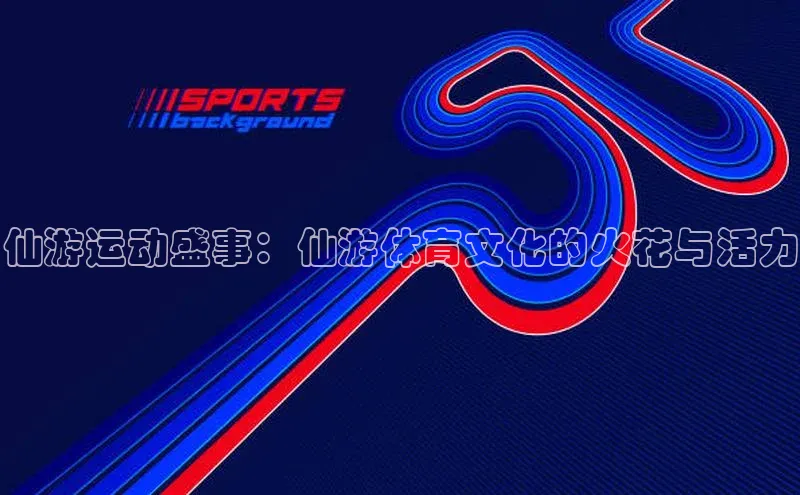 仙游运动盛事：仙游体育文化的火花与活力
