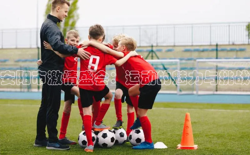 安阳市激情盛会：运动的魅力与挑战