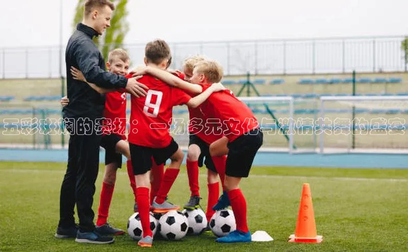 五彩斑斓的赛场：一场多元文化与激情共舞的盛宴