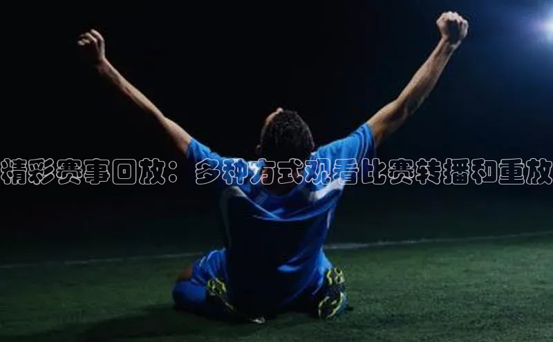 精彩赛事回放：多种方式观看比赛转播和重放