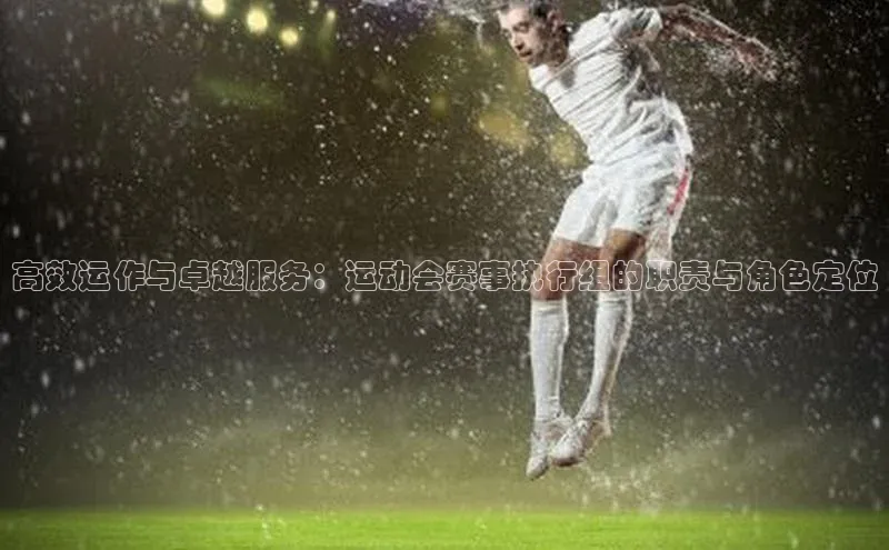 高效运作与卓越服务：运动会赛事执行组的职责与角色定位