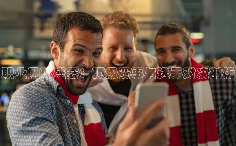 职业网球盛宴：顶级赛事与选手对决剖析