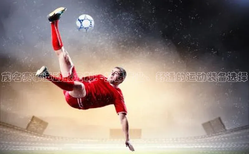 茂名赛事运动服定制：打造专业、舒适的运动装备选择