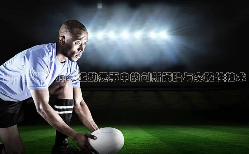 超越界限：顶级运动赛事中的创新策略与突破性技术