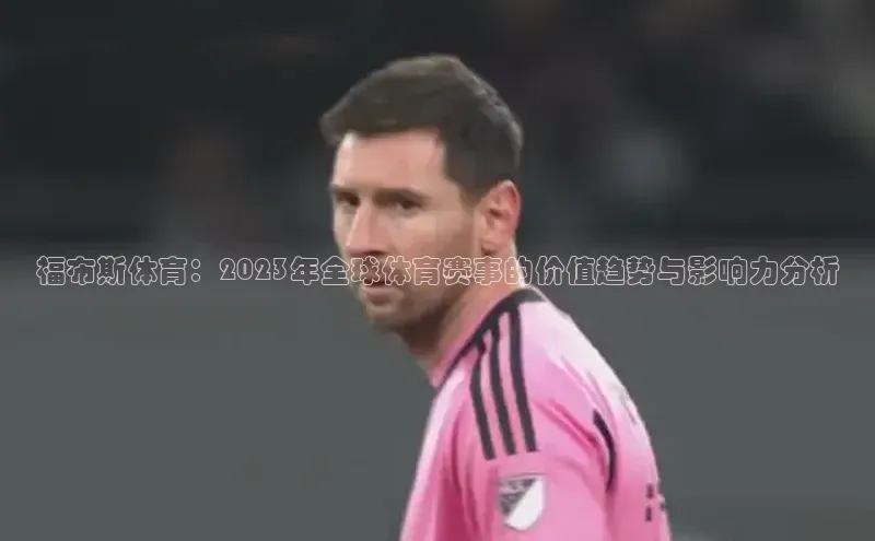 福布斯体育：2023年全球体育赛事的价值趋势与影响力分析