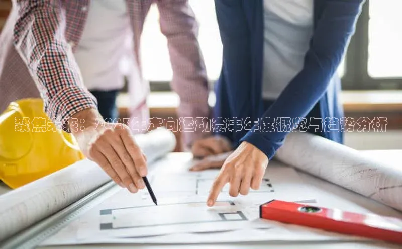 聚焦未来：2023年定向运动赛事年度概览与趋势分析