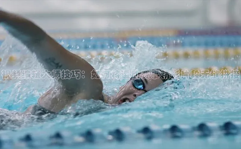 视频编辑大师技巧：如何将运动赛事精彩片段无缝拼接