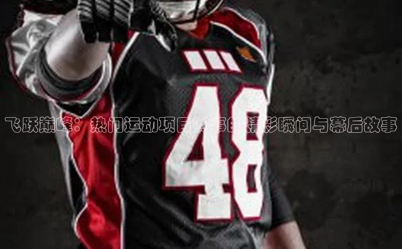 飞跃巅峰：热门运动项目赛事的精彩瞬间与幕后故事