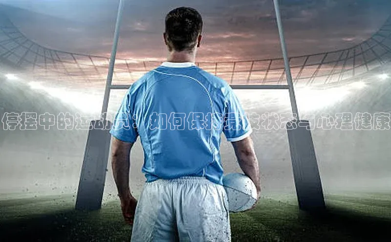 停摆中的运动员：如何保持竞技状态与心理健康