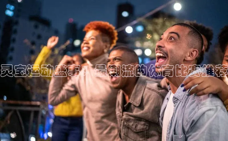 灵宝运动盛事：最潮流的体育比赛推荐