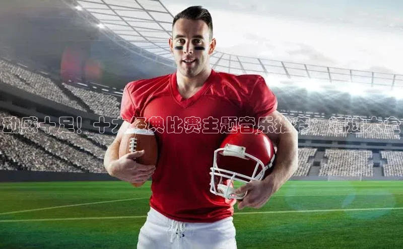 动感十足！十大经典比赛主题音乐推荐：精选大全