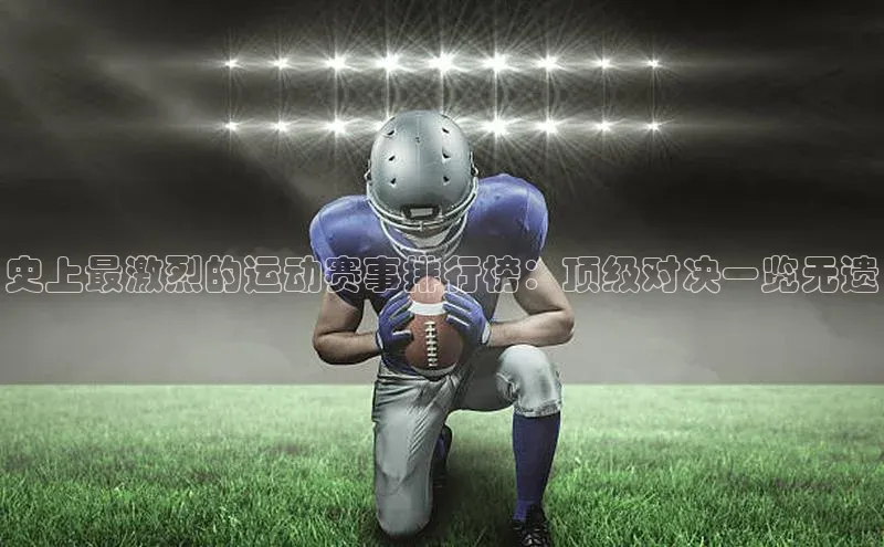 史上最激烈的运动赛事排行榜：顶级对决一览无遗